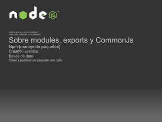 node.js que es y como instalarlo? Hola node, callbacks o no callbacks Sobre modules, exports y CommonJs  Npm (manejo de paquetes)  Creando eventos.  Bases de dato   Crear y publicar un paquete con npm 