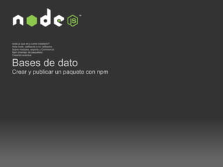 node.js que es y como instalarlo? Hola node, callbacks o no callbacks Sobre modules, exports y CommonJs  Npm (manejo de paquetes)  Creando eventos.  Bases de dato  Crear y publicar un paquete con npm 