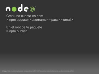 image:  http://walkkingdisaster.blogspot.com/2011/07/es-como-todo-lentamente-se-desmorona-al.html Crea una cuenta en npm > npm adduser <username> <pass> <email> En el root de tu paquete > npm publish  