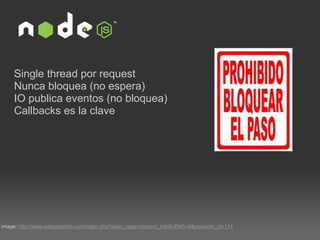 Single thread por request Nunca bloquea (no espera) IO publica eventos (no bloquea) Callbacks es la clave image:  http://www.salagraphics.com/index.php?main_page=product_info&cPath=6&products_id=114 