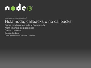 node.js que es y como instalarlo? Hola node, callbacks o no callbacks Sobre modules, exports y CommonJs  Npm (manejo de paquetes)  Creando eventos.  Bases de dato   Crear y publicar un paquete con npm 