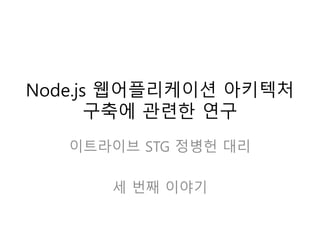 Node.js 웹어플리케이션 아키텍처 
구축에 관련한 연구 
이트라이브 STG 정병헌 대리 
세 번째 이야기 
 