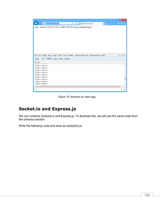 100
Browser as client appFigure 76:
Socket.io and Express.js
We can combine Sockect.io and Express.js. To illustrate this, we will use the same code from
the previous section.
Write the following code and save as socketio2.js:
 