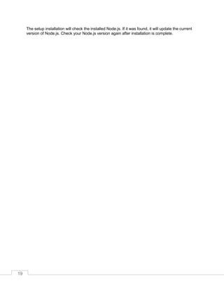 19
The setup installation will check the installed Node.js. If it was found, it will update the current
version of Node.js. Check your Node.js version again after installation is complete.
 