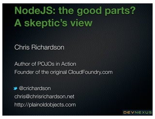 NodeJS: the good parts?
A skeptic’s view
Chris Richardson
Author of POJOs in Action
Founder of the original CloudFoundry.com
@crichardson
chris@chrisrichardson.net
http://plainoldobjects.com
@crichardson

 