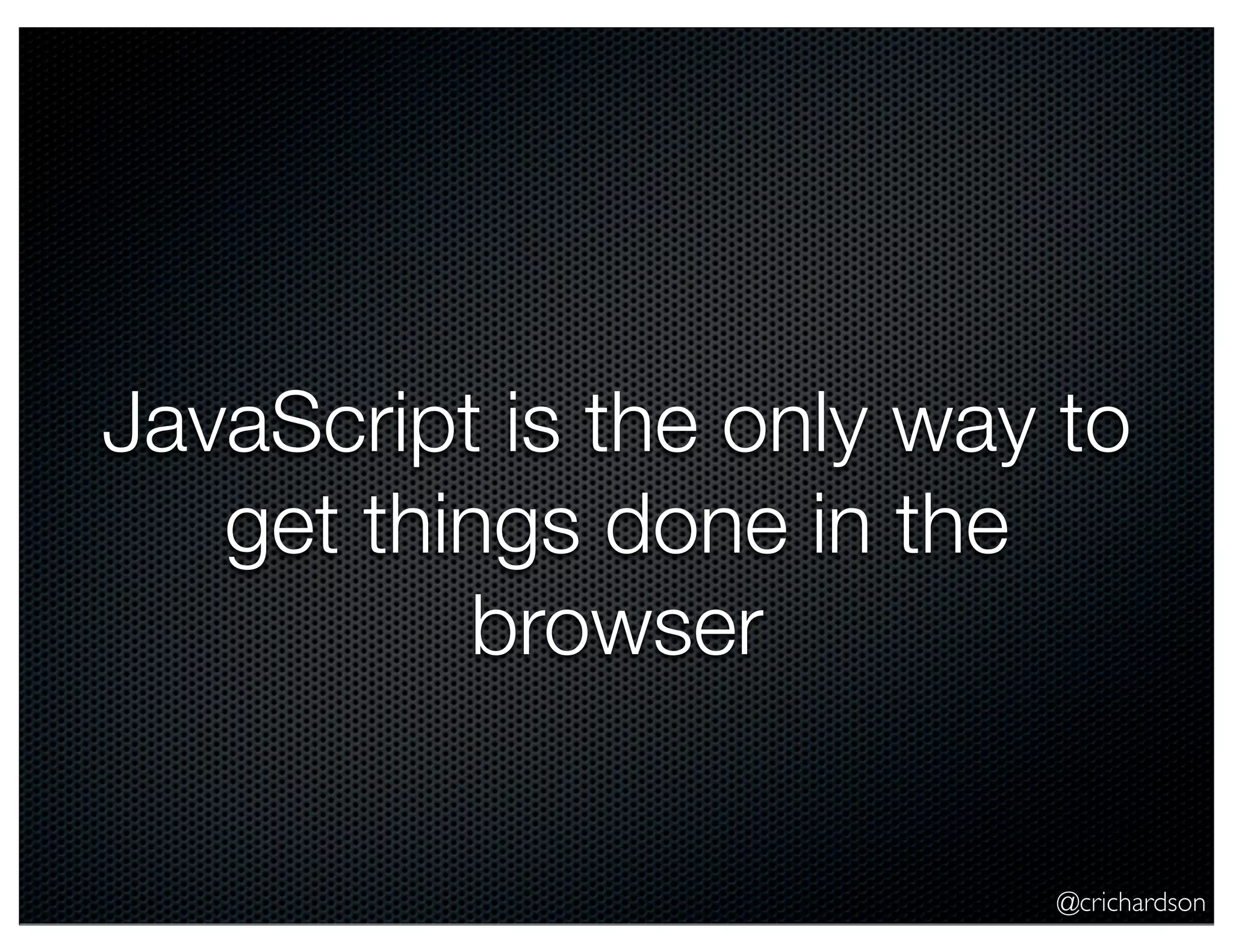 @crichardson
JavaScript is the only way to
get things done in the
browser
 