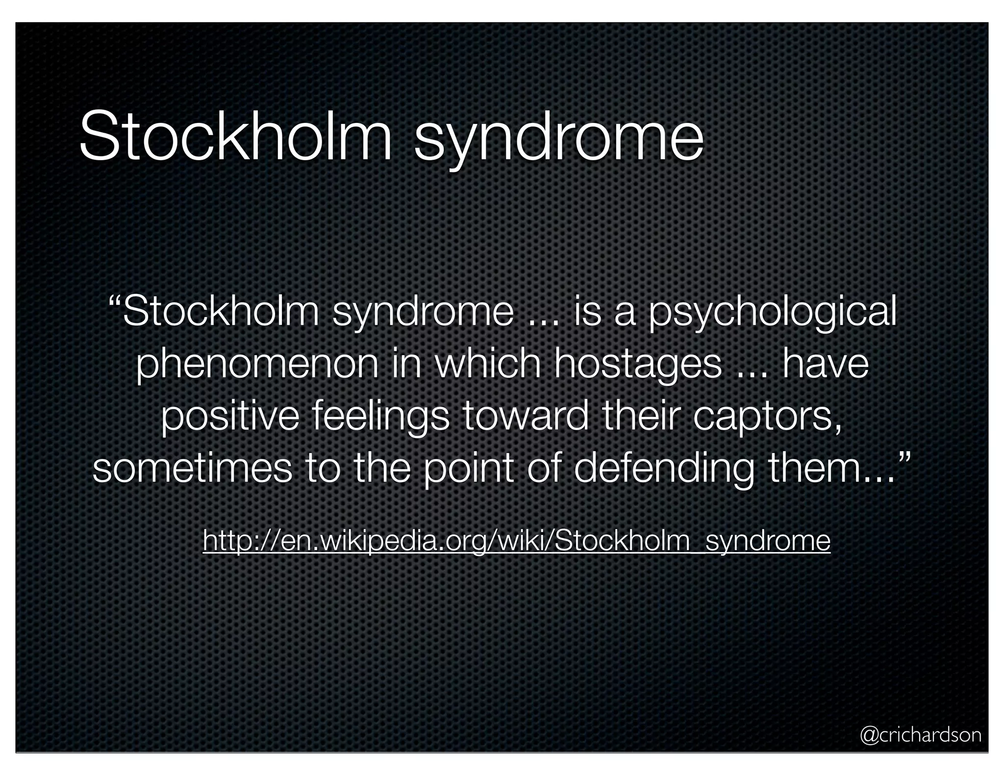 @crichardson
Stockholm syndrome
“Stockholm syndrome ... is a psychological
phenomenon in which hostages ... have
positive feelings toward their captors,
sometimes to the point of defending them...”
http://en.wikipedia.org/wiki/Stockholm_syndrome
 