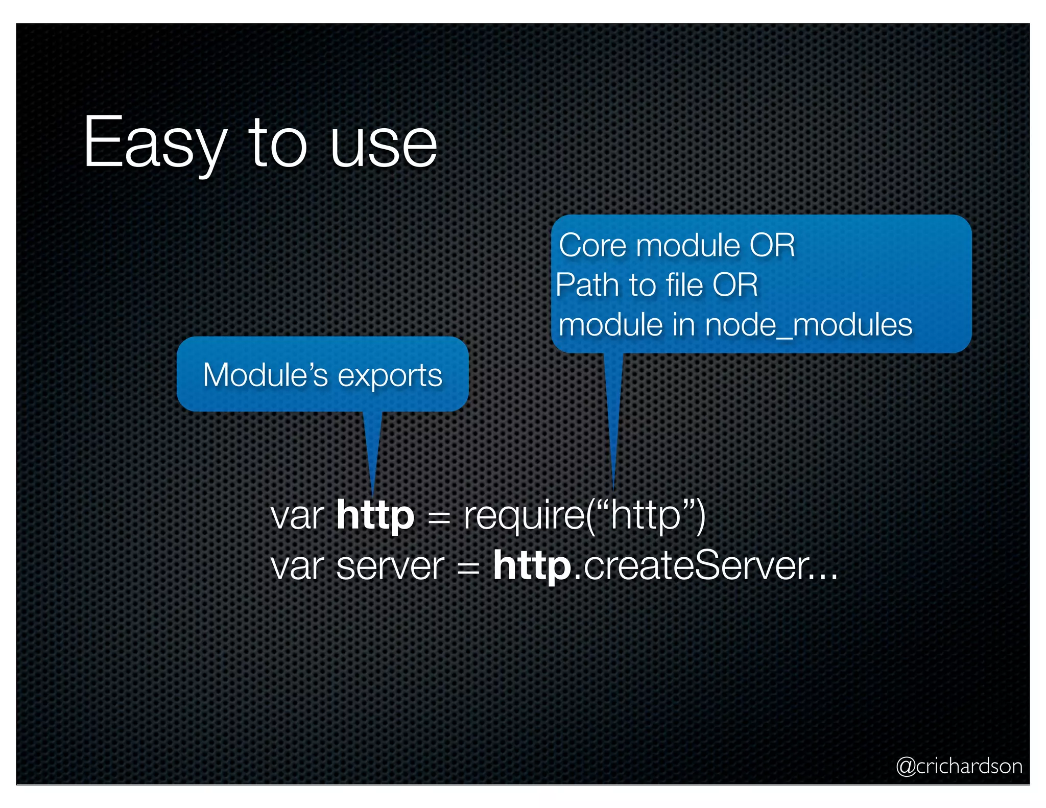 @crichardson
Easy to use
var http = require(“http”)
var server = http.createServer...
Core module OR
Path to ﬁle OR
module in node_modules
Module’s exports
 