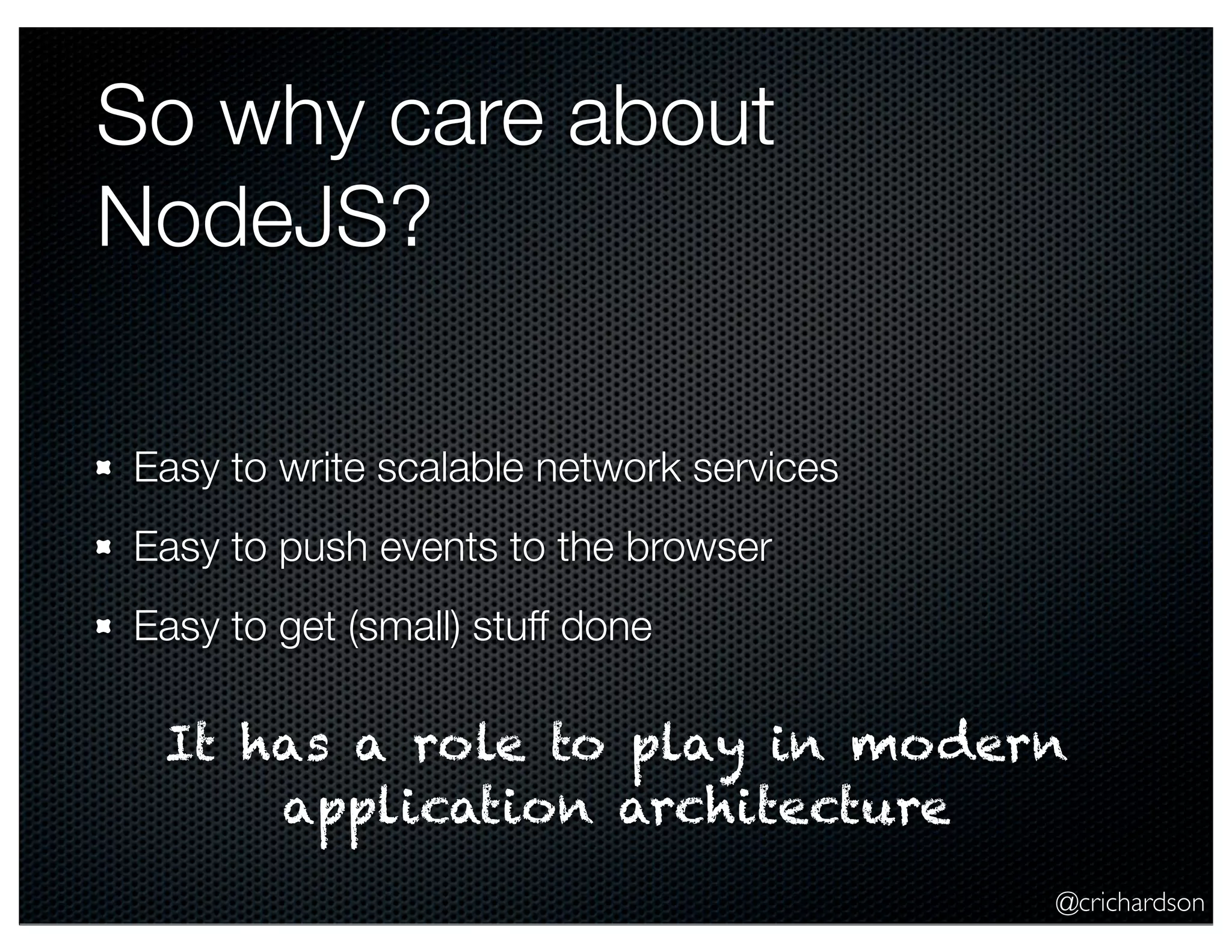 @crichardson
So why care about
NodeJS?
Easy to write scalable network services
Easy to push events to the browser
Easy to get (small) stuff done
It has a role to play in modern
application architecture
 