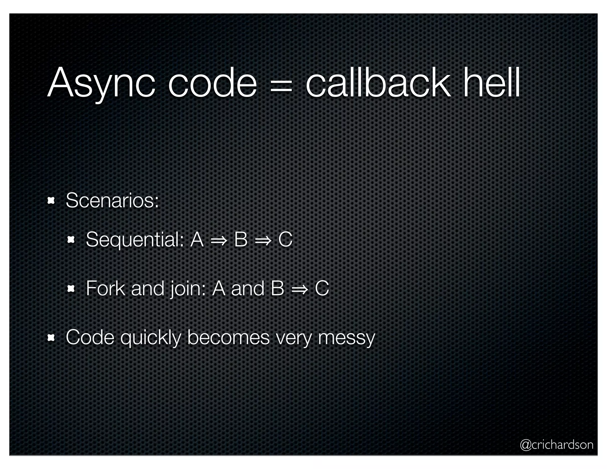 @crichardson
Async code = callback hell
Scenarios:
Sequential: A B C
Fork and join: A and B C
Code quickly becomes very messy
 