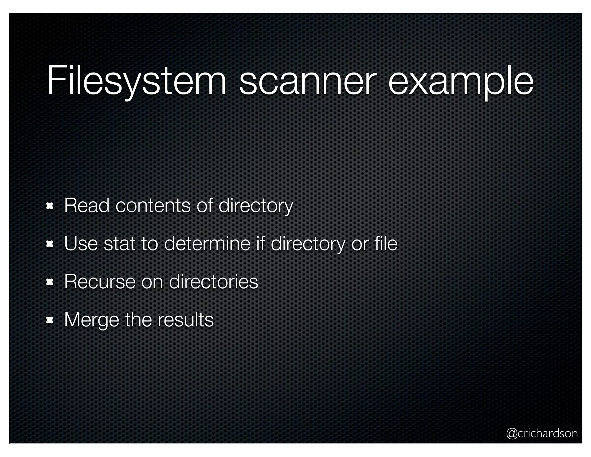 @crichardson
Filesystem scanner example
Read contents of directory
Use stat to determine if directory or ﬁle
Recurse on directories
Merge the results
 