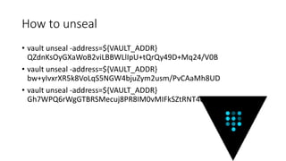 How to unseal
• vault unseal -address=${VAULT_ADDR}
QZdnKsOyGXaWoB2viLBBWLlIpU+tQrQy49D+Mq24/V0B
• vault unseal -address=${VAULT_ADDR}
bw+yIvxrXR5k8VoLqS5NGW4bjuZym2usm/PvCAaMh8UD
• vault unseal -address=${VAULT_ADDR}
Gh7WPQ6rWgGTBRSMecuj8PR8IM0vMIFkSZtRNT4dw5MF
 