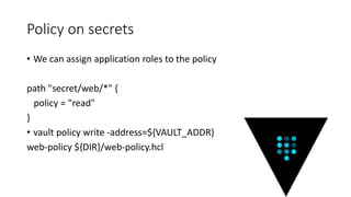 Policy on secrets
• We can assign application roles to the policy
path "secret/web/*" {
policy = "read"
}
• vault policy write -address=${VAULT_ADDR}
web-policy ${DIR}/web-policy.hcl
 