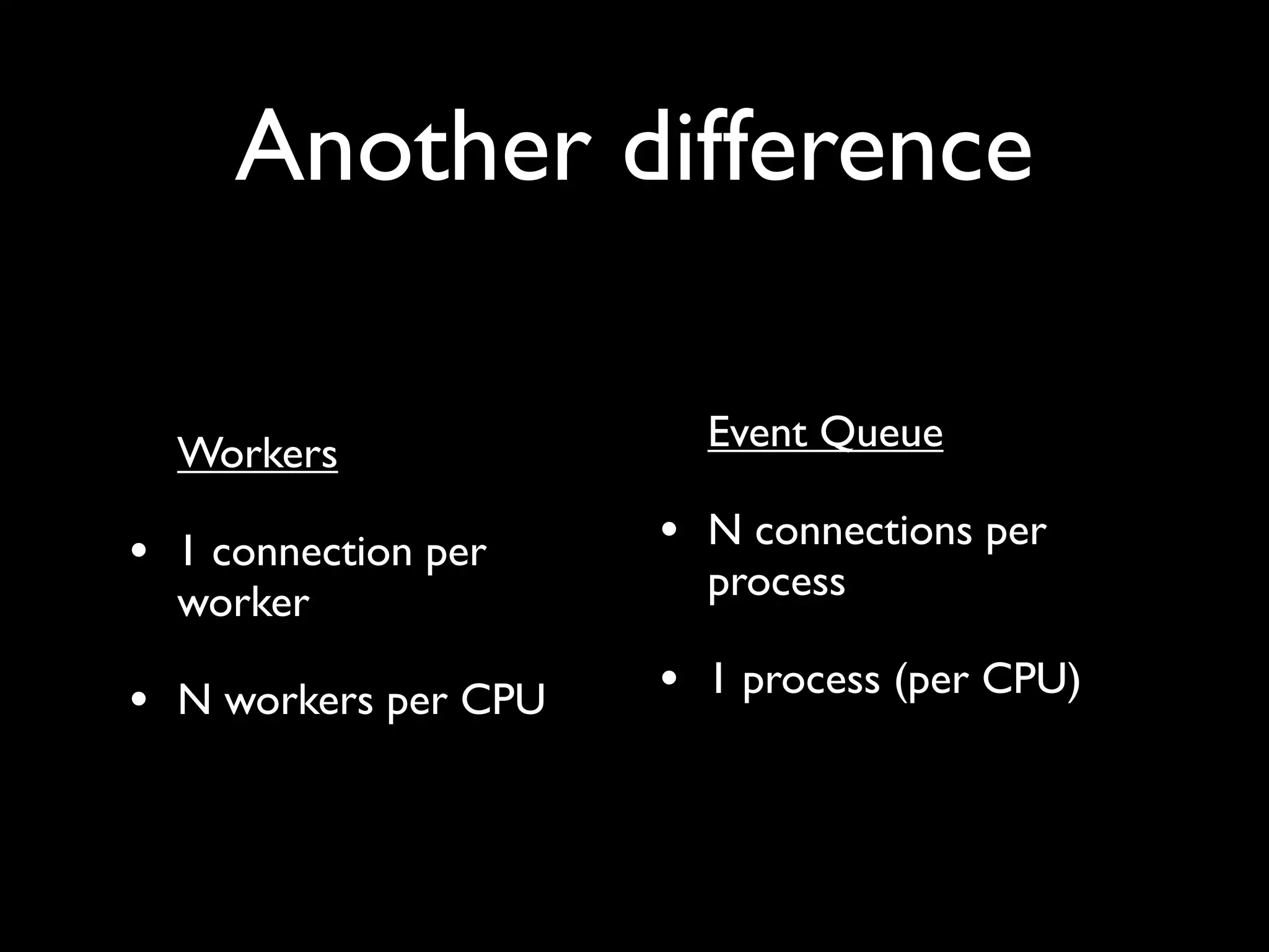 Another difference

  Workers               Event Queue

• 1 connection per    • N connections per
  worker                process

• N workers per CPU   • 1 process (per CPU)
 