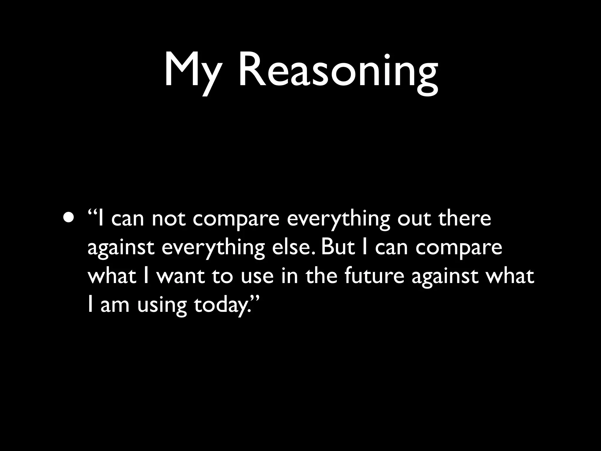 My Reasoning

• “I can not compare everything out there
  against everything else. But I can compare
  what I want to use in the future against what
  I am using today.”
 