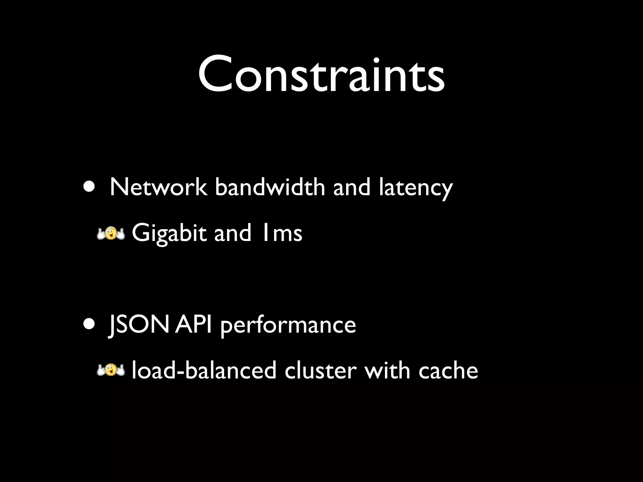Constraints

• Network bandwidth and latency
 • Gigabit and 1ms

• JSON API performance
 • load-balanced cluster with cache
 
