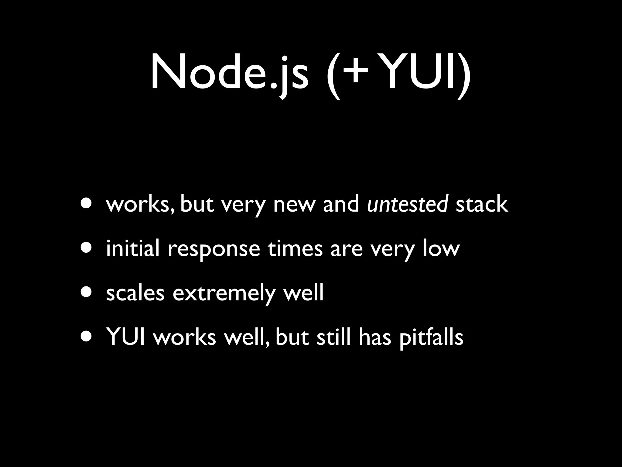 Node.js (+ YUI)

• works, but very new and untested stack
• initial response times are very low
• scales extremely well
• YUI works well, but still has pitfalls
 