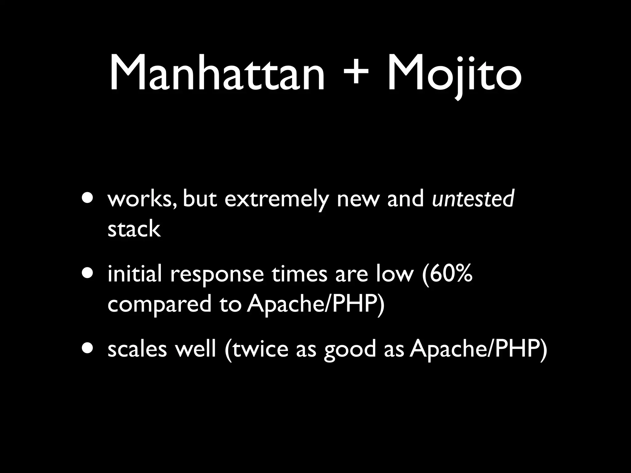 Manhattan + Mojito

• works, but extremely new and untested
  stack
• initial response times are low (60%
  compared to Apache/PHP)
• scales well (twice as good as Apache/PHP)
 