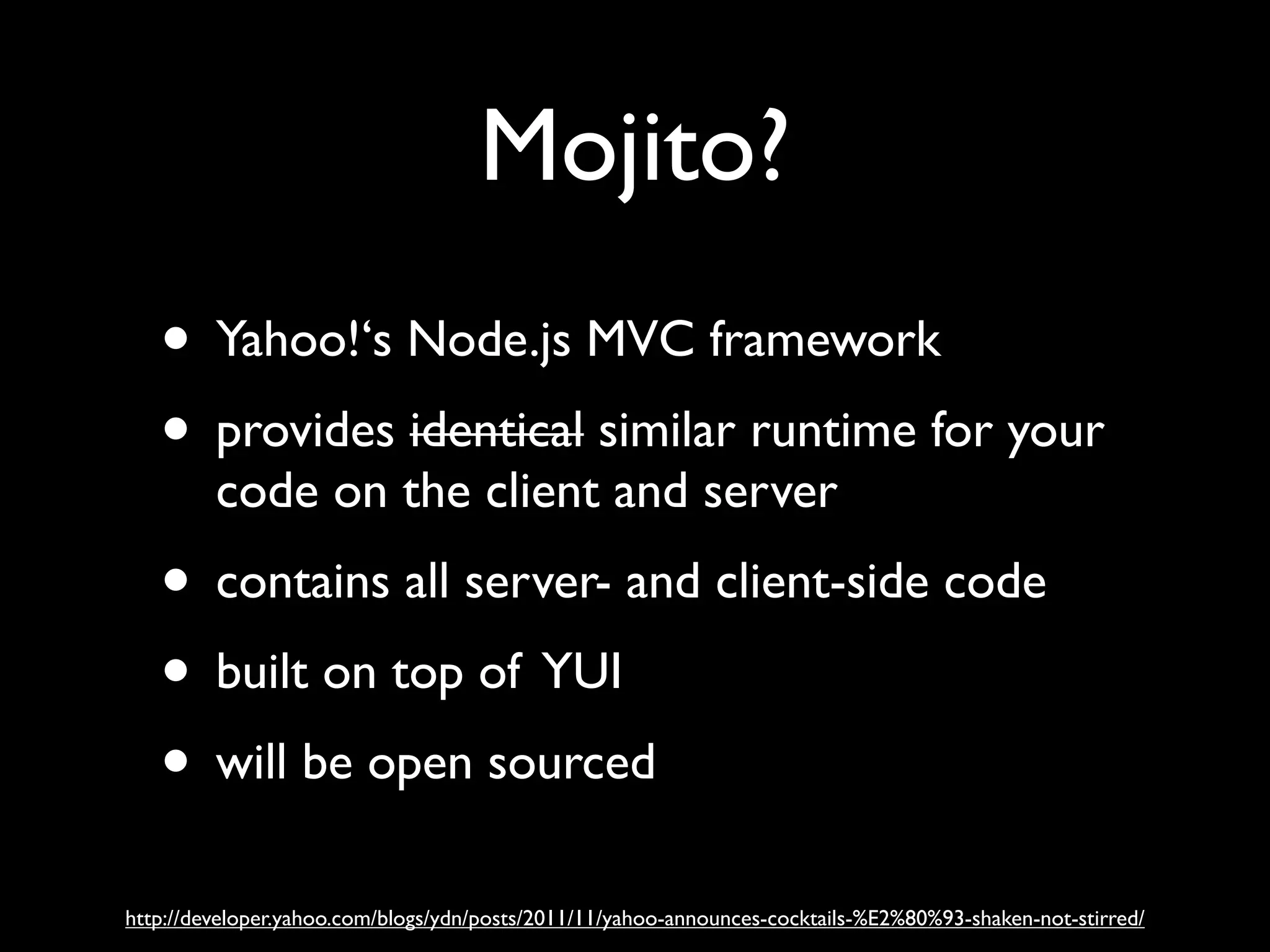 Mojito?
   • Yahoo!‘s Node.js MVC framework
   • provides identical similar runtime for your
         code on the client and server
   • contains all server- and client-side code
   • built on top of YUI
   • will be open sourced
http://developer.yahoo.com/blogs/ydn/posts/2011/11/yahoo-announces-cocktails-%E2%80%93-shaken-not-stirred/
 