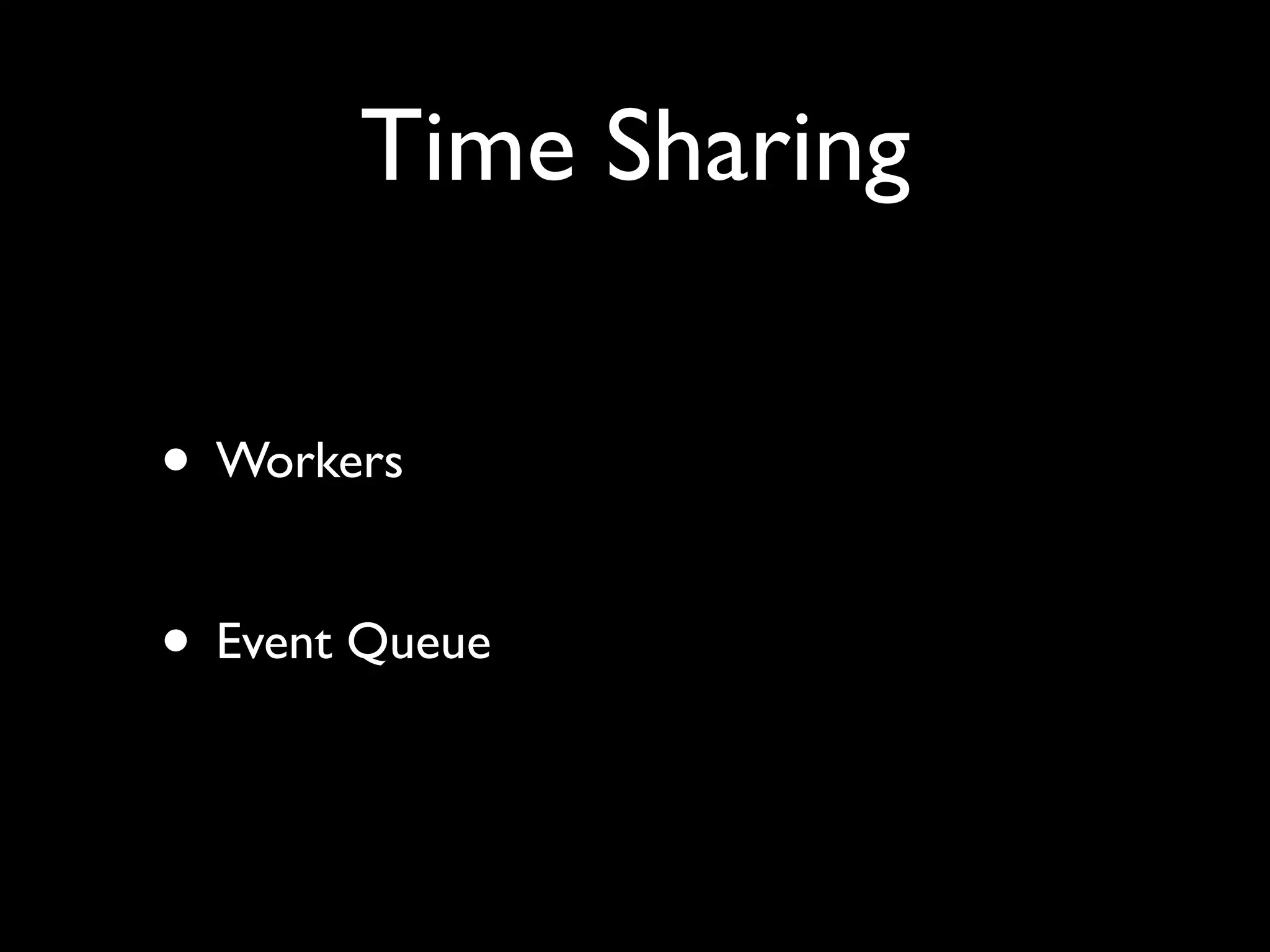 Time Sharing

• Workers

• Event Queue
 