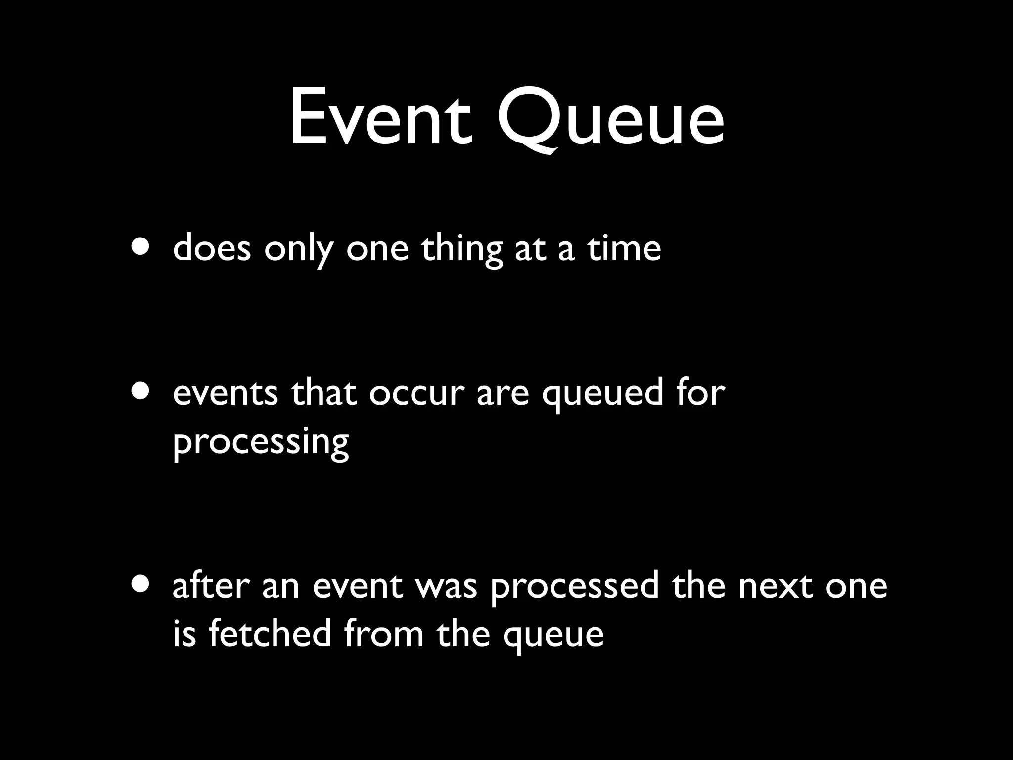 Event Queue
• does only one thing at a time

• events that occur are queued for
  processing


• after an event was processed the next one
  is fetched from the queue
 
