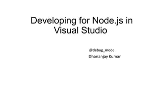 Developing for Node.js in
Visual Studio
@debug_mode

Dhananjay Kumar

 