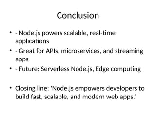 Conclusion
• - Node.js powers scalable, real-time
applications
• - Great for APIs, microservices, and streaming
apps
• - Future: Serverless Node.js, Edge computing
• Closing line: 'Node.js empowers developers to
build fast, scalable, and modern web apps.'
 