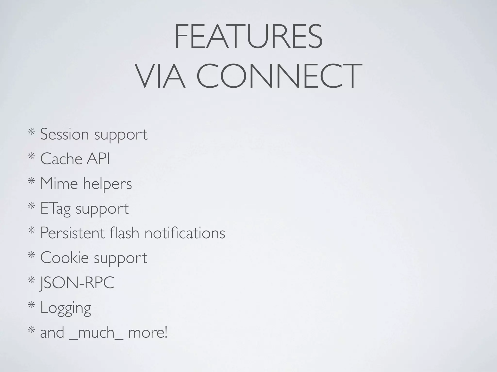 FEATURES
                VIA CONNECT
* Session support
* Cache API
* Mime helpers
* ETag support
* Persistent ﬂash notiﬁcations
* Cookie support
* JSON-RPC
* Logging
* and _much_ more!
 