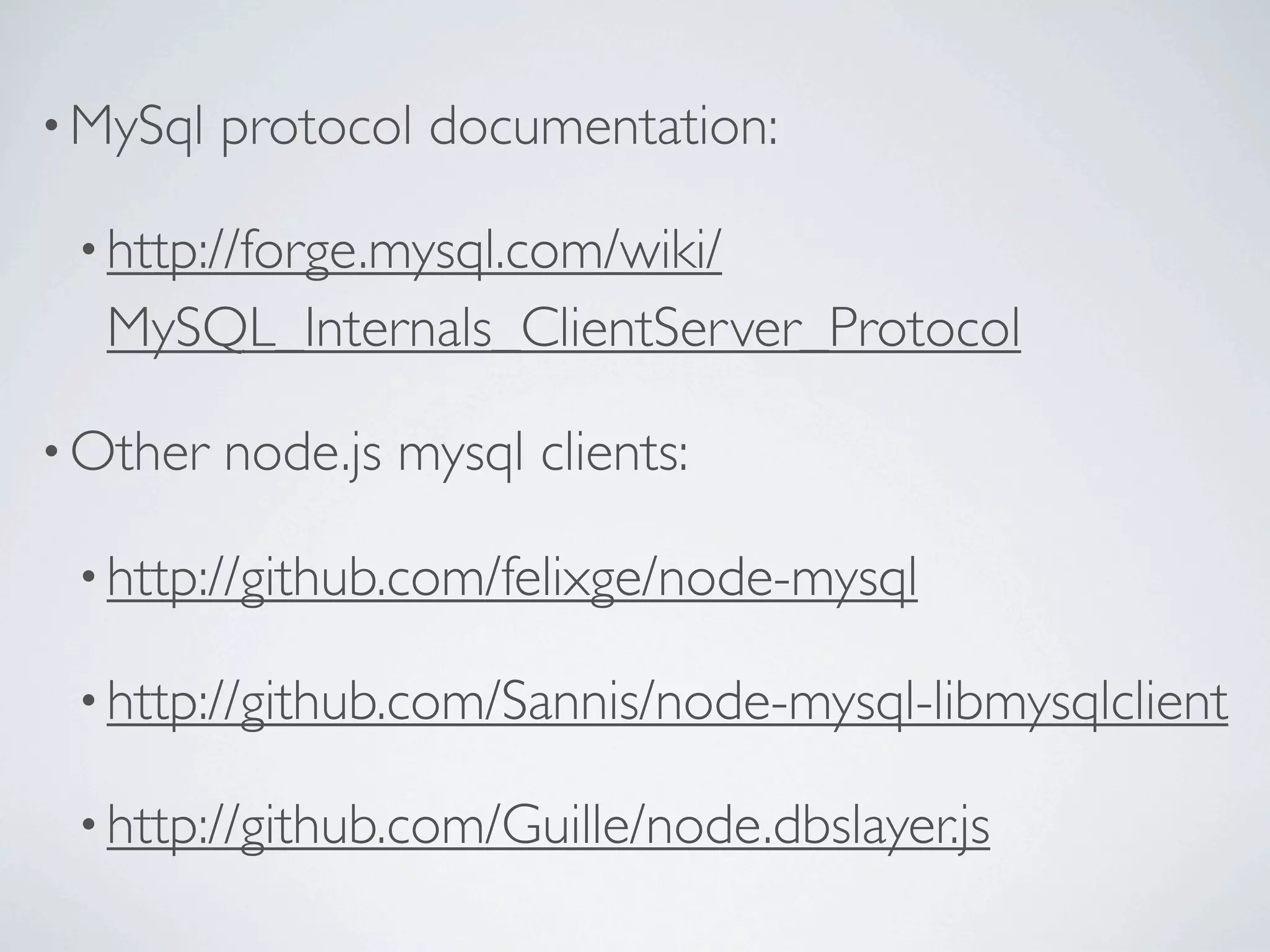 • MySql   protocol documentation:

 • http://forge.mysql.com/wiki/
  MySQL_Internals_ClientServer_Protocol

• Other   node.js mysql clients:

 • http://github.com/felixge/node-mysql

 • http://github.com/Sannis/node-mysql-libmysqlclient

 • http://github.com/Guille/node.dbslayer.js
 
