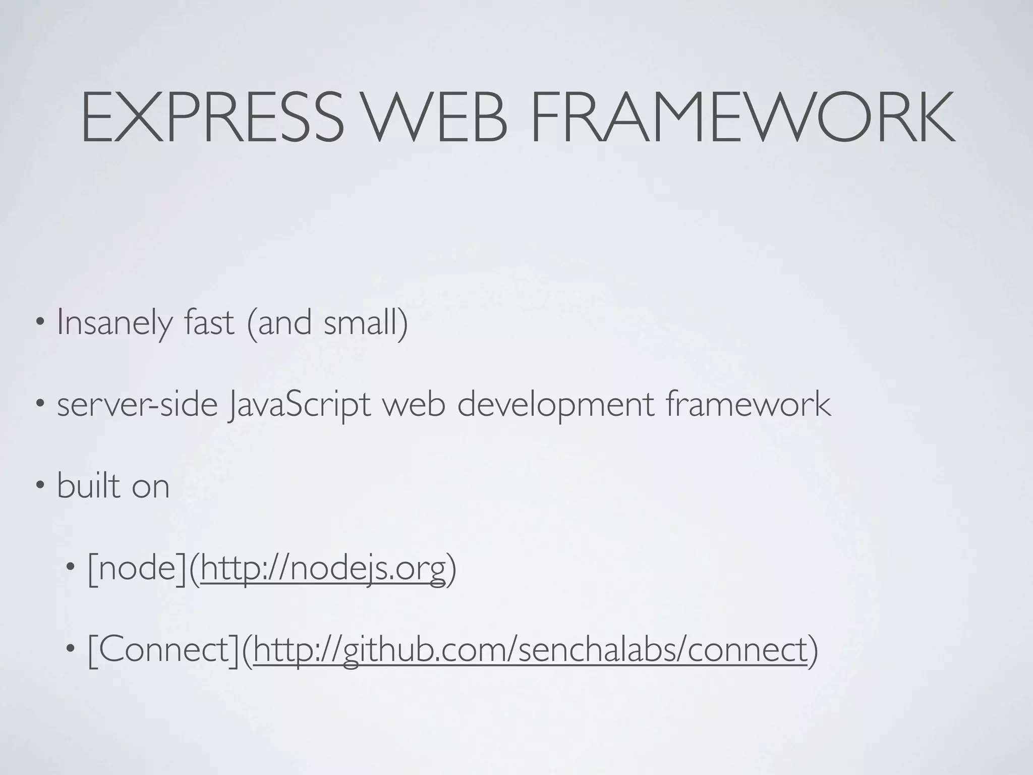 EXPRESS WEB FRAMEWORK

• Insanely     fast (and small)

• server-side     JavaScript web development framework

• built   on

  • [node](http://nodejs.org)

  • [Connect](http://github.com/senchalabs/connect)
 