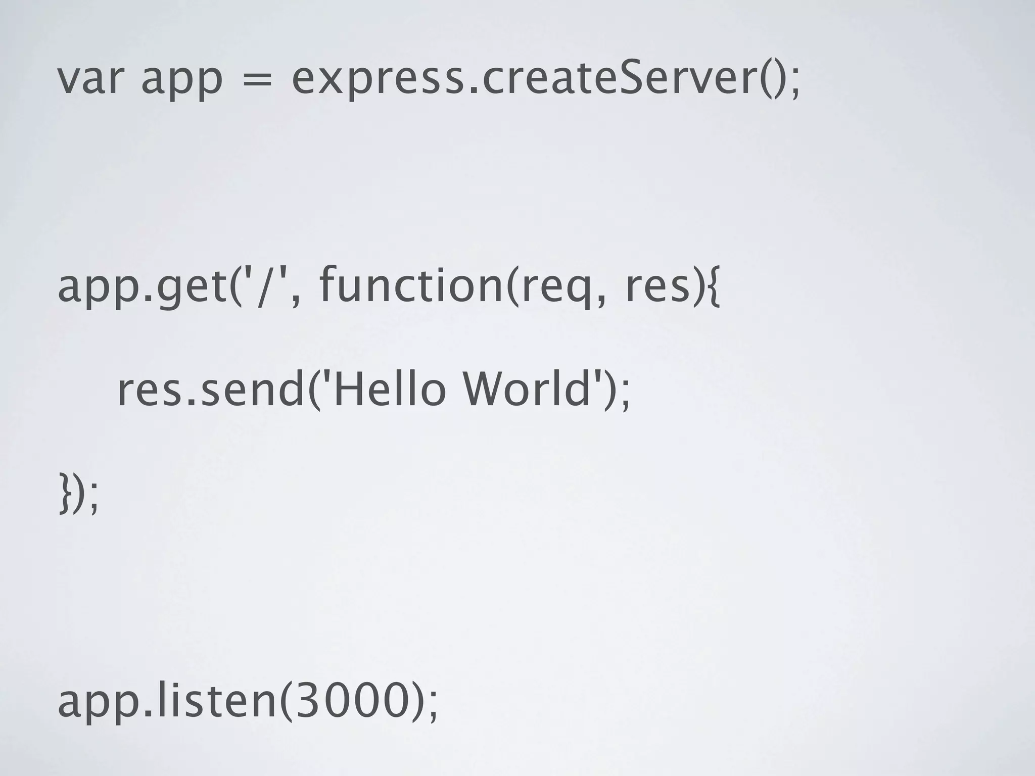 var app = express.createServer();



app.get('/', function(req, res){

      res.send('Hello World');

});



app.listen(3000);
 