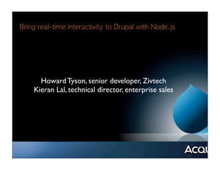 Bring	 real-time	 interactivity	 to	 Drupal	 with	 Node.js




       Howard Tyson, senior developer, Zivtech
     Kieran Lal, technical director, enterprise sales
 