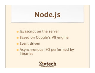 Node.js

• Javascript on the server
• Based on Google’s V8 engine
• Event driven
• Asynchronous I/O performed by
 libraries
 