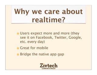 Why we care about
    realtime?
• Users expect more and more (they
  see it on Facebook, Twitter, Google,
  etc. every day)

• Great for mobile
• Bridge the native app gap
 