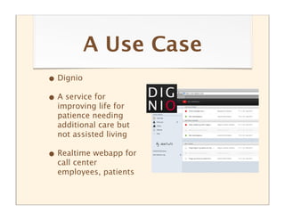 A Use Case
• Dignio
• A service for
  improving life for
  patience needing
  additional care but
  not assisted living

• Realtime webapp for
  call center
  employees, patients
 