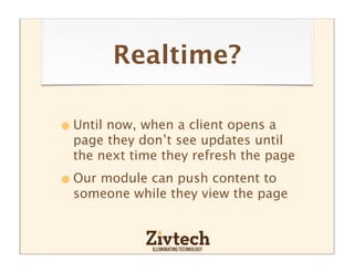 Realtime?

• Until now, when a client opens a
  page they don’t see updates until
  the next time they refresh the page

• Our module can push content to
  someone while they view the page
 