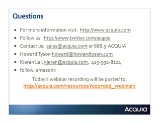 Questions
•   For	
  more	
  information	
  visit:	
  	
  http://www.acquia.com
•   Follow	
  us:	
  	
  http://www.twitter.com/acquia
•   Contact	
  us:	
  	
  sales@acquia.com	
  or	
  888.9.ACQUIA
•   Howard	
  Tyson	
  howard@howardtyson.com
•   Kieran	
  Lal,	
  kieran@acquia.com,	
  	
  415-­‐992-­‐8124
•   follow:	
  amazonk
           Today’s	
  webinar	
  recording	
  will	
  be	
  posted	
  to:
     http://acquia.com/resources/recorded_webinars
 