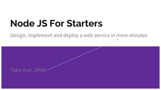 Node JS For Starters
Design, implement and deploy a web service in mere minutes
Take that, JAVA!
 