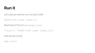 Run it
Let’s say we want to run it on port 1200:
PORT=1200 node index.js
Want fancy? Put it in package.json
"start": "PORT=1200 node index.js",
And we can run by
npm start
 