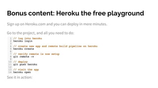 Bonus content: Heroku the free playground
Sign up on Heroku.com and you can deploy in mere minutes.
Go to the project, and all you need to do:
See it in action:
 