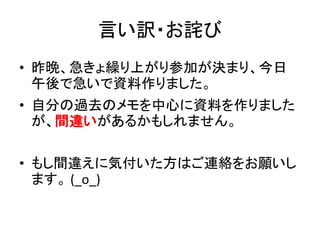 言い訳・お詫び
• 昨晩、急きょ繰り上がり参加が決まり、今日
  午後で急いで資料作りました。
• 自分の過去のメモを中心に資料を作りました
  が、間違いがあるかもしれません。

• もし間違えに気付いた方はご連絡をお願いし
  ます。 (_o_)
 