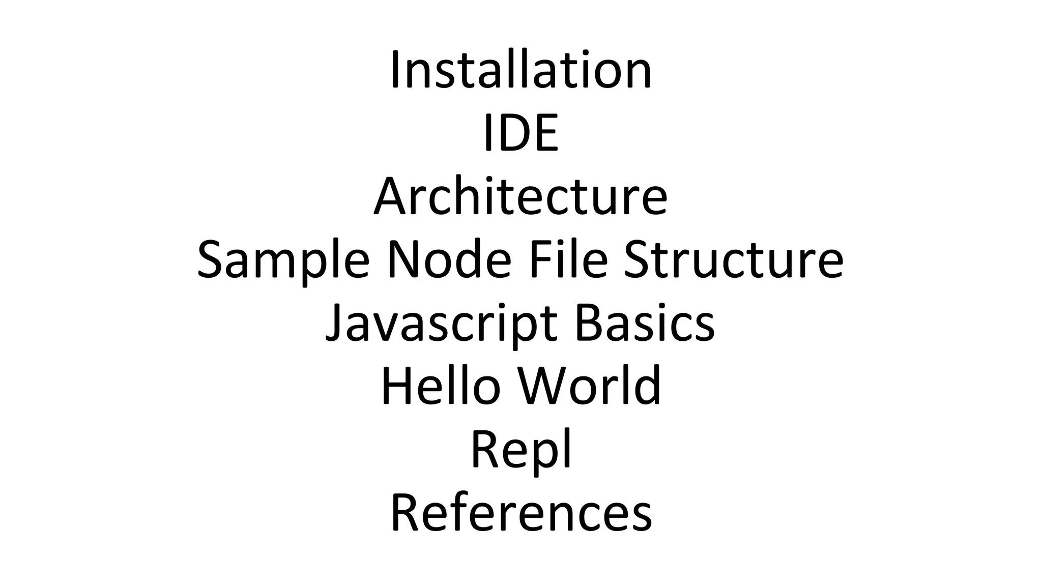 Installation
IDE
Architecture
Sample Node File Structure
Javascript Basics
Hello World
Repl
References
 