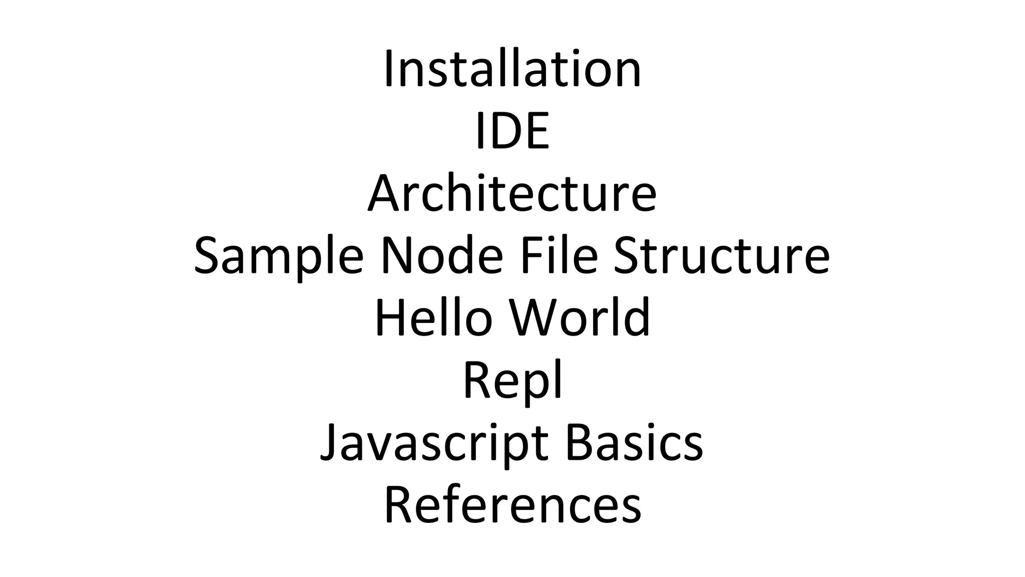 Installation
IDE
Architecture
Sample Node File Structure
Hello World
Repl
Javascript Basics
References
 