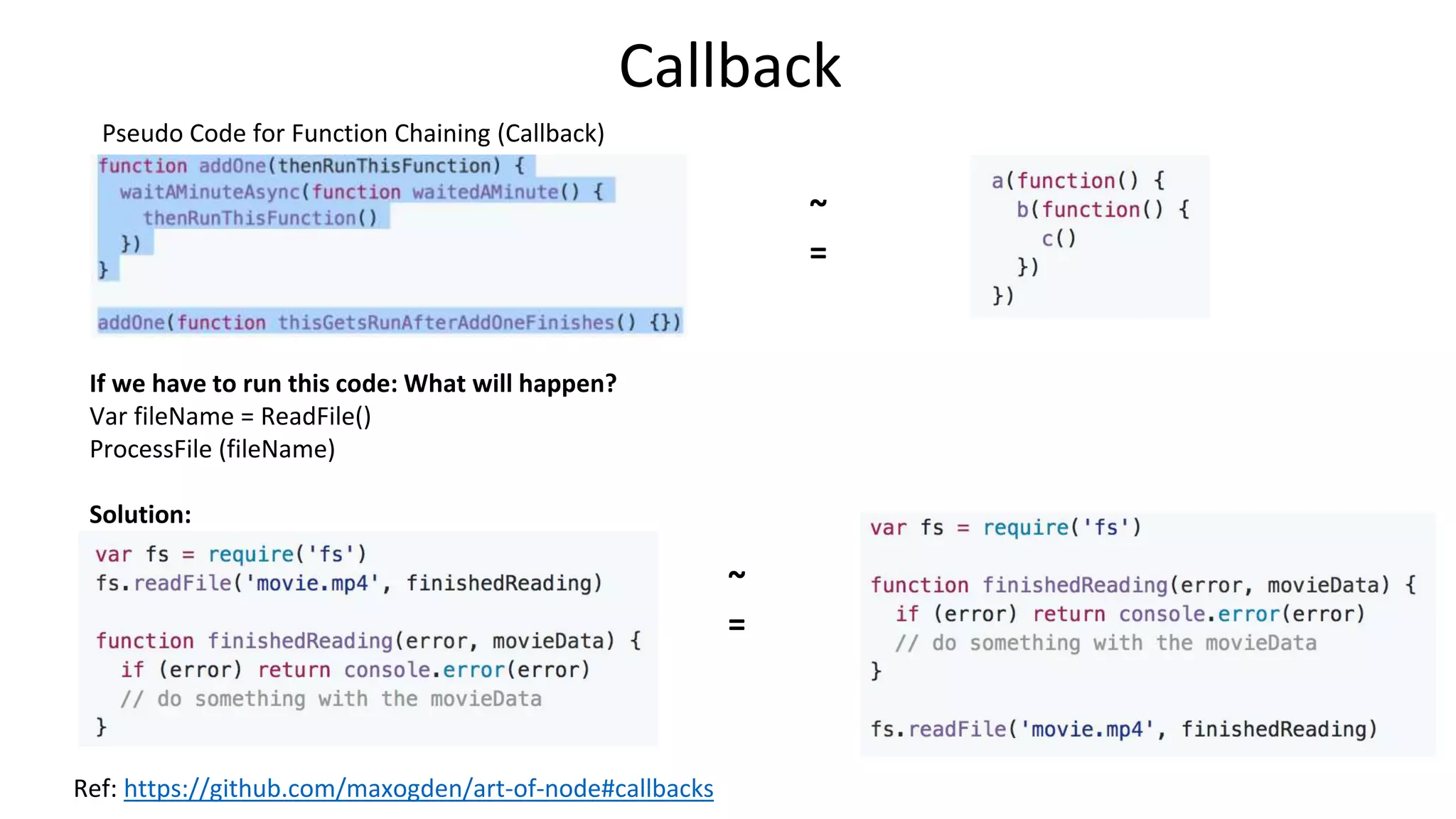 Callback
Pseudo Code for Function Chaining (Callback)
Ref: https://github.com/maxogden/art-of-node#callbacks
If we have to run this code: What will happen?
Var fileName = ReadFile()
ProcessFile (fileName)
Solution:
~
=
~
=
 