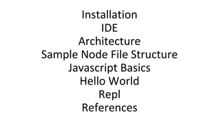 Installation
IDE
Architecture
Sample Node File Structure
Javascript Basics
Hello World
Repl
References
 