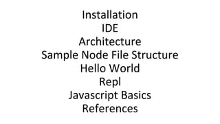 Installation
IDE
Architecture
Sample Node File Structure
Hello World
Repl
Javascript Basics
References
 