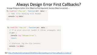 Always Design Error First Callbacks?
Strange thing you notice: Error Object as first Argument, Success Object as second, …
Ref: http://fredkschott.com/post/2014/03/understanding-error-first-callbacks-in-node-js/
 