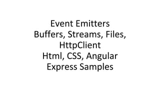 Event Emitters
Buffers, Streams, Files,
HttpClient
Html, CSS, Angular
Express Samples
 