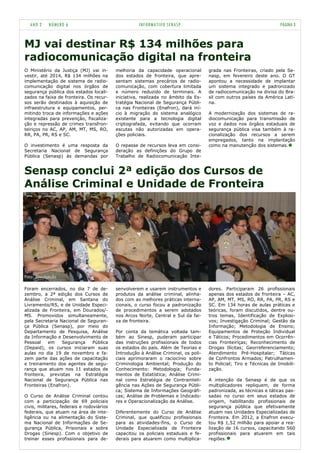 ANO 2     NÚMERO 6                                 INFORMATIVO SENASP                                               PÁGINA 3


MJ vai destinar R$ 134 milhões para
radiocomunicação digital na fronteira
O Ministério da Justiça (MJ) vai in-       melhoria da capacidade operacional        grada nas Fronteiras, criado pela Se-
vestir, até 2014, R$ 134 milhões na        dos estados de fronteira, que apre-       nasp, em fevereiro deste ano. O GT
implementação de sistema de radio-         sentam sistemas precários de radio-       apontou a necessidade de implantar
comunicação digital nos órgãos de          comunicação, com cobertura limitada       um sistema integrado e padronizado
segurança pública dos estados locali-      e número reduzido de terminais. A         de radiocomunicação na divisa do Bra-
zados na faixa de fronteira. Os recur-     iniciativa, realizada no âmbito da Es-    sil com outros países da América Lati-
sos serão destinados à aquisição de        tratégia Nacional de Segurança Públi-     na.
infraestrutura e equipamentos, per-        ca nas Fronteiras (Enafron), dará iní-
mitindo troca de informações e ações       cio à migração do sistema analógico       A modernização dos sistemas de ra-
integradas para prevenção, fiscaliza-      existente para a tecnologia digital       diocomunicação para transmissão de
ção e repressão de crimes transfron-       criptografada, evitando que ocorram       voz e dados nos órgãos estaduais de
teiriços no AC, AP, AM, MT, MS, RO,        escutas não autorizadas em opera-         segurança pública visa também à ra-
RR, PA, PR, RS e SC.                       ções policiais.                           cionalização dos recursos a serem
                                                                                     empregados, tanto na implantação
O investimento é uma resposta da           O repasse de recursos leva em consi-      como na manutenção dos sistemas.
Secretaria Nacional de Segurança           deração as definições do Grupo de
Pública (Senasp) às demandas por           Trabalho de Radiocomunicação Inte-


Senasp conclui 2ª edição dos Cursos de
Análise Criminal e Unidade de Fronteira




Foto: Divulgação


Foram encerrados, no dia 7 de de-          senvolverem e usarem instrumentos e       dores. Participaram 26 profissionais
zembro, a 2ª edição dos Cursos de          produtos da análise criminal, alinha-     apenas dos estados de fronteira – AC,
Análise Criminal, em Santana do            dos com as melhores práticas interna-     AP, AM, MT, MS, RO, RR, PA, PR, RS e
Livramento/RS, e de Unidade Especi-        cionais, o curso focou a padronização     SC. Em 134 horas de aulas práticas e
alizada de Fronteira, em Dourados/-        de procedimentos a serem adotados         teóricas, foram discutidos, dentre ou-
MS. Promovidos simultaneamente,            nos Arcos Norte, Central e Sul da fai-    tros temas, Identificação de Explosi-
pela Secretaria Nacional de Seguran-       xa de fronteira.                          vos; Investigação Criminal; Gestão da
ça Pública (Senasp), por meio do                                                     Informação; Metodologia de Ensino;
Departamento de Pesquisa, Análise          Por conta da temática voltada tam-        Equipamentos de Proteção Individual
da Informação e Desenvolvimento de         bém ao Sinesp, puderam participar         e Táticos; Procedimentos em Ocorrên-
Pessoal    em    Segurança    Pública      das instruções profissionais de todos     cias Fronteiriças; Reconhecimento de
(Depaid), os cursos iniciaram suas         os estados do país. Além de Teorias e     Drogas Ilícitas; Georreferenciamento;
aulas no dia 19 de novembro e fa-          Introdução à Análise Criminal, os poli-   Atendimento Pré-Hospitalar; Táticas
zem parte das ações de capacitação         ciais aprimoraram o raciocínio sobre      de Confrontos Armados; Patrulhamen-
e treinamento dos agentes de segu-         Criminologia Ambiental; Produção do       to Policial; Tiro e Técnicas de Imobili-
rança que atuam nos 11 estados de          Conhecimento: Metodologia; Funda-         zação.
fronteira, previstas na Estratégia         mentos de Estatística; Análise Crimi-
Nacional de Segurança Pública nas          nal como Estratégia de Contrainteli-      A intenção da Senasp é de que os
Fronteiras (Enafron).                      gência nas Ações de Segurança Públi-      multiplicadores repliquem, de forma
                                           ca; Sistema de Informações Geográfi-      padronizada, as técnicas e táticas pas-
O Curso de Análise Criminal contou         cas; Análise de Problemas e Indicado-     sadas no curso em seus estados de
com a participação de 69 policiais         res e Operacionalização da Análise.       origem, habilitando profissionais de
civis, militares, federais e rodoviários                                             segurança pública que efetivamente
federais, que atuam na área de inte-       Diferentemente do Curso de Análise        atuam nas Unidades Especializadas de
ligência ou na alimentação do Siste-       Criminal, que qualificou profissionais    Fronteira. Em 2012, a Enafron execu-
ma Nacional de Informações de Se-          para as atividades-fins, o Curso de       tou R$ 1,52 milhão para apoiar a rea-
gurança Pública, Prisionais e sobre        Unidade Especializada de Fronteira        lização de 16 cursos, capacitando 560
Drogas (Sinesp). Com o objetivo de         capacitou os policiais estaduais e fe-    profissionais para atuarem em tais
treinar esses profissionais para de-       derais para atuarem como multiplica-      regiões.
 