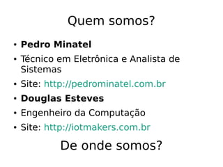 Quem somos?
● Pedro Minatel
● Técnico em Eletrônica e Analista de
Sistemas
● Site: http://pedrominatel.com.br
● Douglas Esteves
● Engenheiro da Computação
● Site: http://iotmakers.com.br
De onde somos?
 
